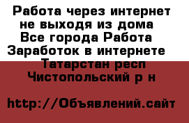 Работа через интернет не выходя из дома - Все города Работа » Заработок в интернете   . Татарстан респ.,Чистопольский р-н